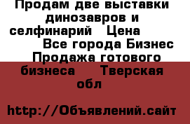 Продам две выставки динозавров и селфинарий › Цена ­ 7 000 000 - Все города Бизнес » Продажа готового бизнеса   . Тверская обл.